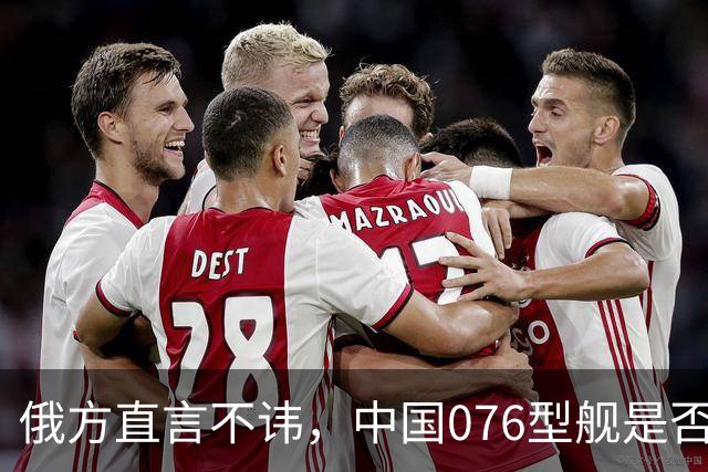 俄方直言不讳，中国076型舰是否真要翻脸？